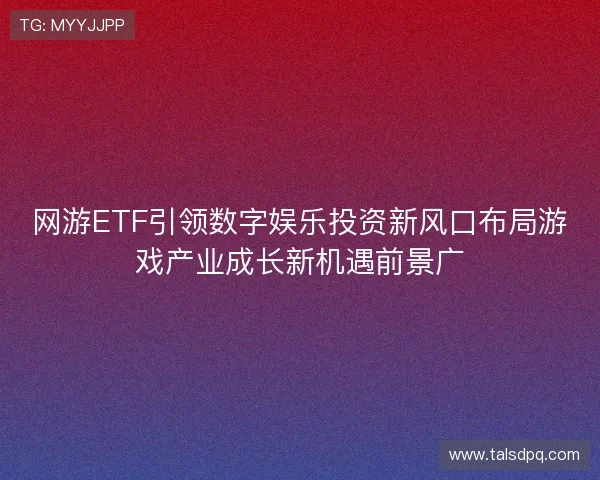 网游ETF引领数字娱乐投资新风口布局游戏产业成长新机遇前景广 网游ETF引领数字娱乐投资新风口布局游戏产业成长新机遇前景广