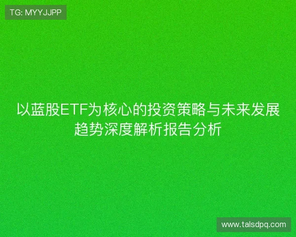 以蓝股ETF为核心的投资策略与未来发展趋势深度解析报告分析 以蓝股ETF为核心的投资策略与未来发展趋势深度解析报告分析